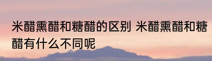 米醋熏醋和糖醋的区别 米醋熏醋和糖醋有什么不同呢