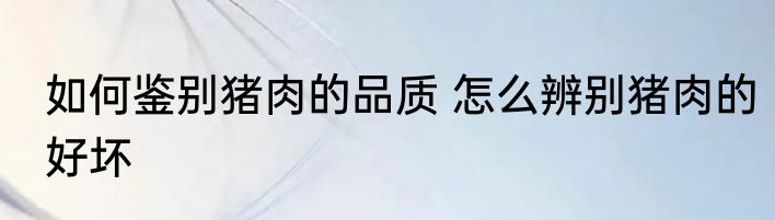 如何鉴别猪肉的品质 怎么辨别猪肉的好坏