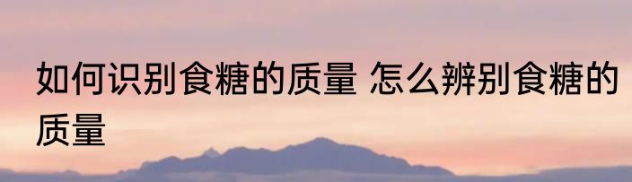 如何识别食糖的质量 怎么辨别食糖的质量