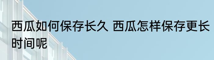 西瓜如何保存长久 西瓜怎样保存更长时间呢