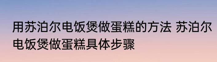 用苏泊尔电饭煲做蛋糕的方法 苏泊尔电饭煲做蛋糕具体步骤