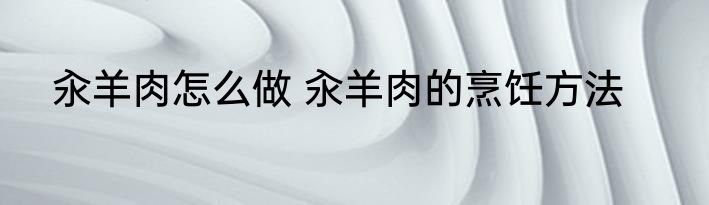 汆羊肉怎么做 汆羊肉的烹饪方法