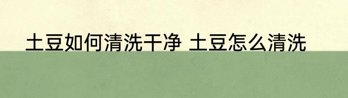 土豆如何清洗干净 土豆怎么清洗