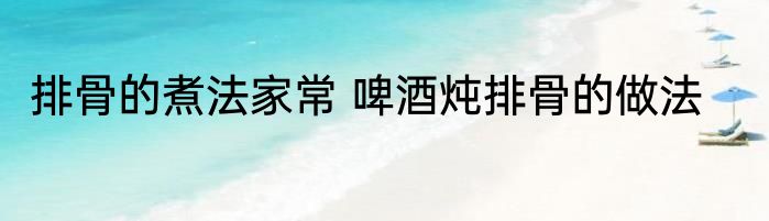 排骨的煮法家常 啤酒炖排骨的做法