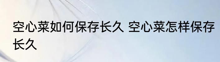 空心菜如何保存长久 空心菜怎样保存长久
