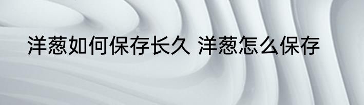 洋葱如何保存长久 洋葱怎么保存