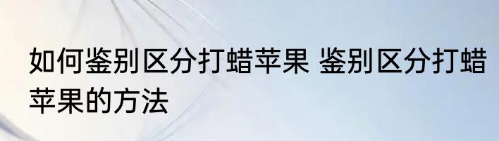 如何鉴别区分打蜡苹果 鉴别区分打蜡苹果的方法