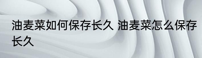 油麦菜如何保存长久 油麦菜怎么保存长久