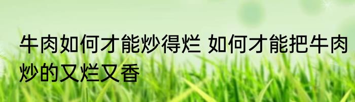 牛肉如何才能炒得烂 如何才能把牛肉炒的又烂又香
