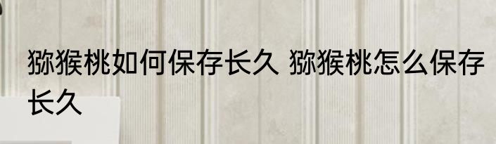 猕猴桃如何保存长久 猕猴桃怎么保存长久