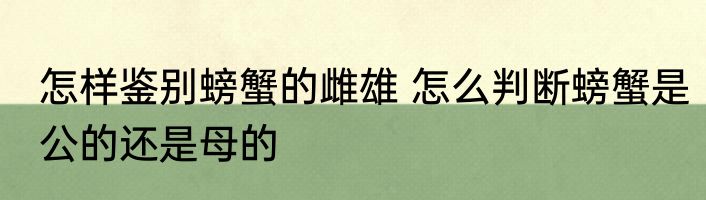 怎样鉴别螃蟹的雌雄 怎么判断螃蟹是公的还是母的