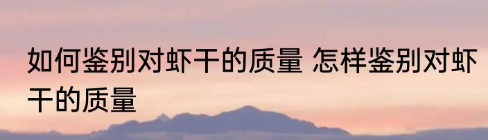 如何鉴别对虾干的质量 怎样鉴别对虾干的质量