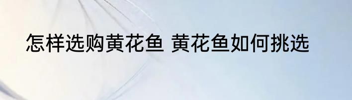 怎样选购黄花鱼 黄花鱼如何挑选
