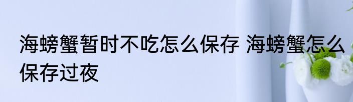 海螃蟹暂时不吃怎么保存 海螃蟹怎么保存过夜