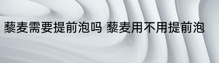 藜麦需要提前泡吗 藜麦用不用提前泡