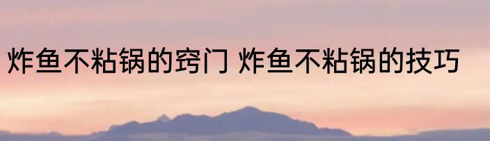炸鱼不粘锅的窍门 炸鱼不粘锅的技巧