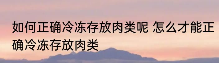 如何正确冷冻存放肉类呢 怎么才能正确冷冻存放肉类