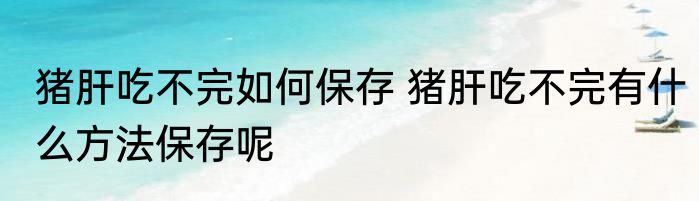 猪肝吃不完如何保存 猪肝吃不完有什么方法保存呢