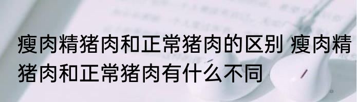 瘦肉精猪肉和正常猪肉的区别 瘦肉精猪肉和正常猪肉有什么不同