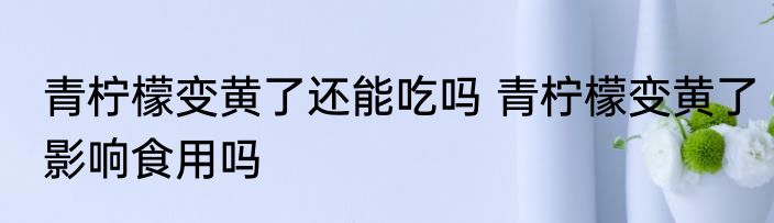 青柠檬变黄了还能吃吗 青柠檬变黄了影响食用吗