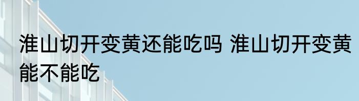淮山切开变黄还能吃吗 淮山切开变黄能不能吃