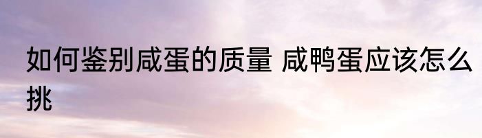 如何鉴别咸蛋的质量 咸鸭蛋应该怎么挑
