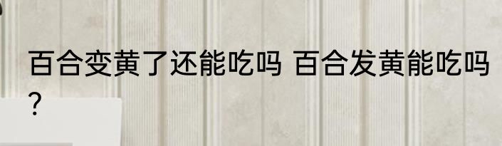 百合变黄了还能吃吗 百合发黄能吃吗?