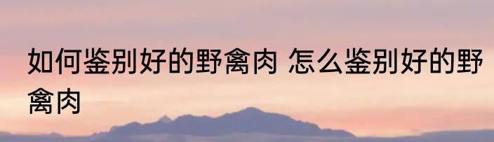 如何鉴别好的野禽肉 怎么鉴别好的野禽肉