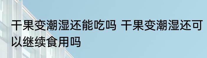 干果变潮湿还能吃吗 干果变潮湿还可以继续食用吗