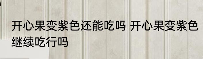 开心果变紫色还能吃吗 开心果变紫色继续吃行吗