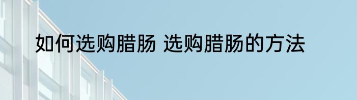 如何选购腊肠 选购腊肠的方法