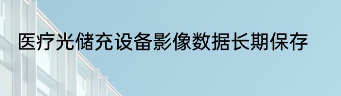 医疗光储充设备影像数据长期保存