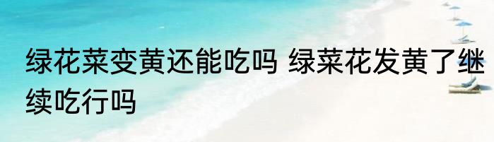绿花菜变黄还能吃吗 绿菜花发黄了继续吃行吗