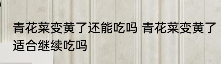 青花菜变黄了还能吃吗 青花菜变黄了适合继续吃吗