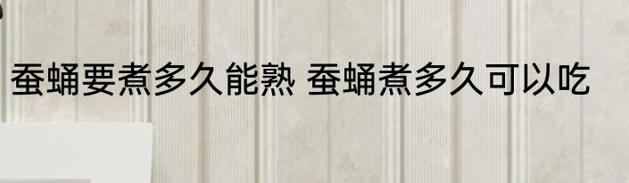 蚕蛹要煮多久能熟 蚕蛹煮多久可以吃