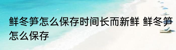 鲜冬笋怎么保存时间长而新鲜 鲜冬笋怎么保存