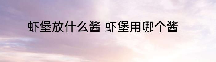 虾堡放什么酱 虾堡用哪个酱