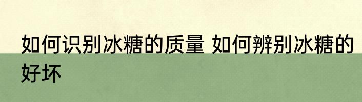 如何识别冰糖的质量 如何辨别冰糖的好坏