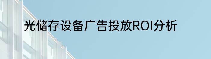 光储存设备广告投放ROI分析