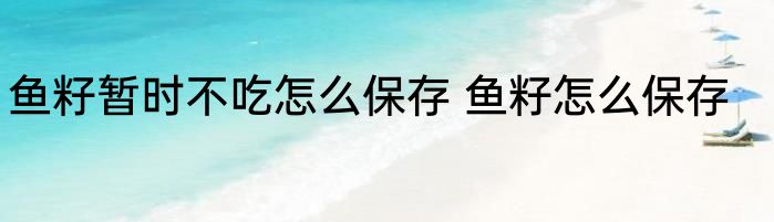 鱼籽暂时不吃怎么保存 鱼籽怎么保存