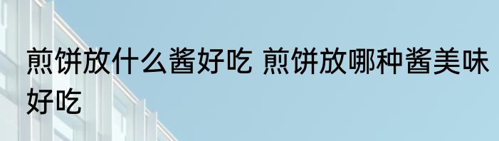 煎饼放什么酱好吃 煎饼放哪种酱美味好吃