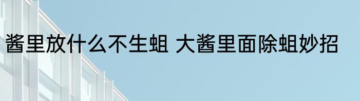酱里放什么不生蛆 大酱里面除蛆妙招