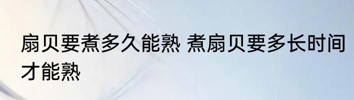 扇贝要煮多久能熟 煮扇贝要多长时间才能熟