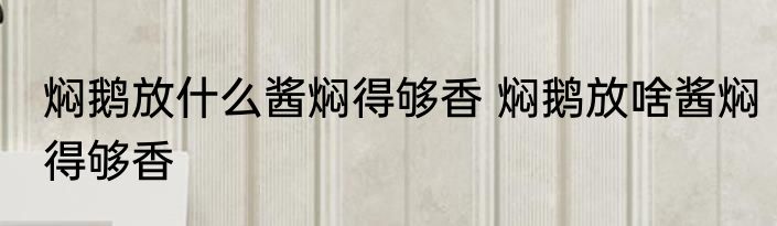 焖鹅放什么酱焖得够香 焖鹅放啥酱焖得够香