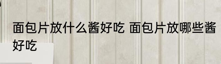 面包片放什么酱好吃 面包片放哪些酱好吃