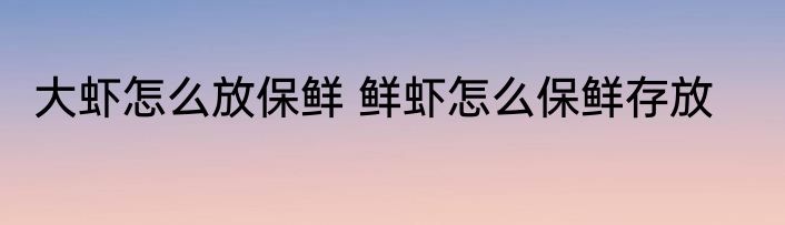 大虾怎么放保鲜 鲜虾怎么保鲜存放