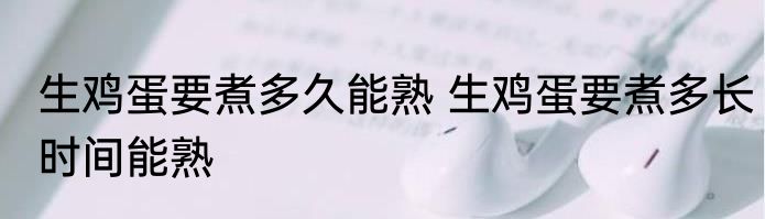 生鸡蛋要煮多久能熟 生鸡蛋要煮多长时间能熟