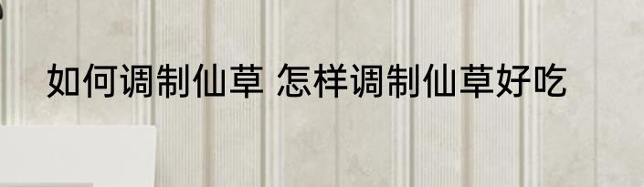 如何调制仙草 怎样调制仙草好吃