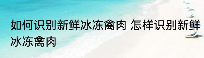 如何识别新鲜冰冻禽肉 怎样识别新鲜冰冻禽肉