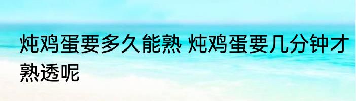 炖鸡蛋要多久能熟 炖鸡蛋要几分钟才熟透呢